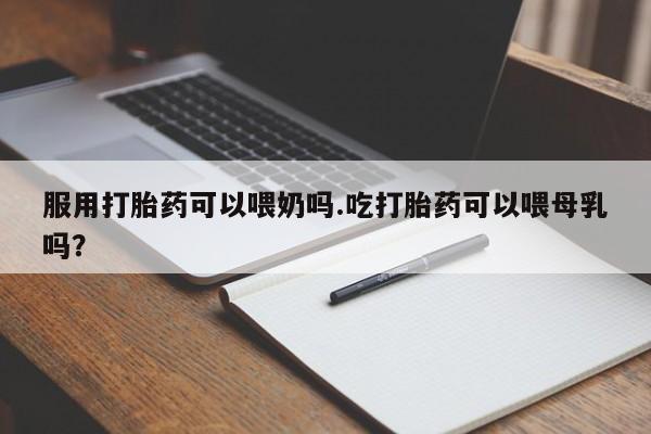 买打胎药的联系方式微信服用打胎药可以喂奶吗.吃打胎药可以喂母乳吗？