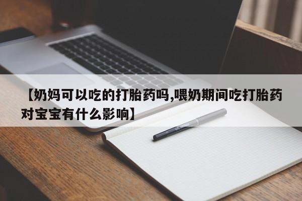 买打胎药的联系方式微信【奶妈可以吃的打胎药吗,喂奶期间吃打胎药对宝宝有什么影响】