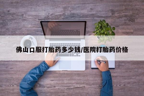 买打胎药的联系方式微信佛山口服打胎药多少钱/医院打胎药价格