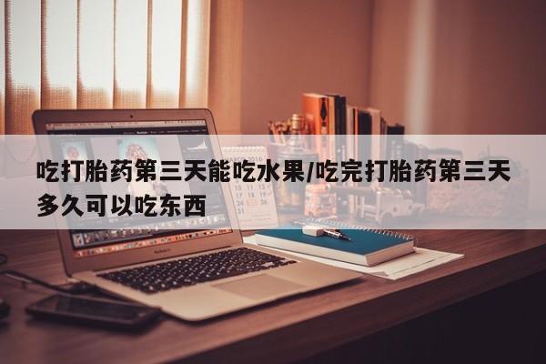 买打胎药的联系方式微信吃打胎药第三天能吃水果/吃完打胎药第三天多久可以吃东西