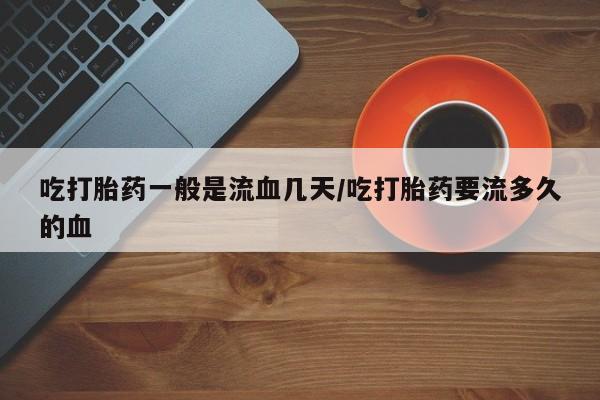买打胎药的联系方式微信吃打胎药一般是流血几天/吃打胎药要流多久的血