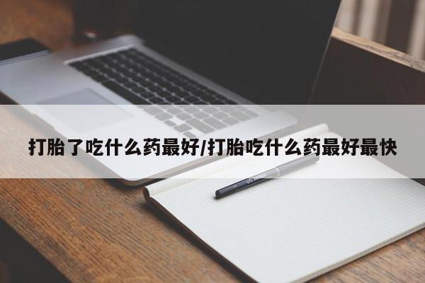 买打胎药的联系方式微信打胎了吃什么药最好/打胎吃什么药最好最快