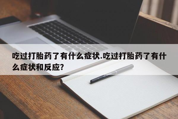 买打胎药的联系方式微信吃过打胎药了有什么症状.吃过打胎药了有什么症状和反应？