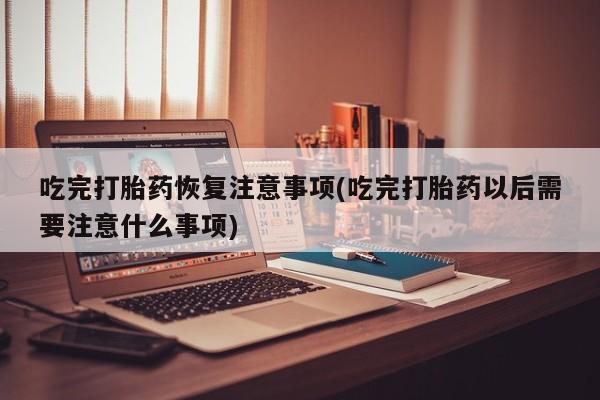 买打胎药的联系方式微信吃完打胎药恢复注意事项(吃完打胎药以后需要注意什么事项)