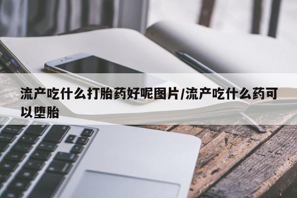 买打胎药的联系方式微信流产吃什么打胎药好呢图片/流产吃什么药可以堕胎