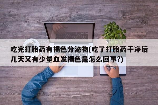 买打胎药的联系方式微信吃完打胎药有褐色分泌物(吃了打胎药干净后几天又有少量血发褐色是怎么回事?)