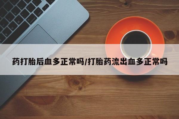 买打胎药的联系方式微信药打胎后血多正常吗/打胎药流出血多正常吗