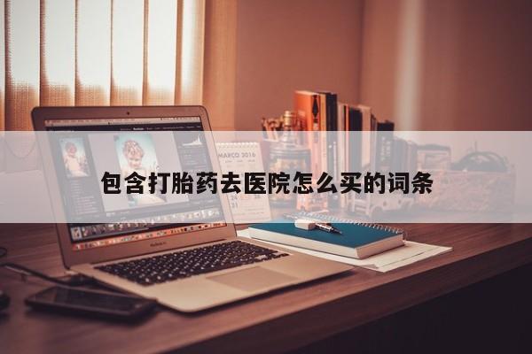 买打胎药的联系方式微信包含打胎药去医院怎么买的词条