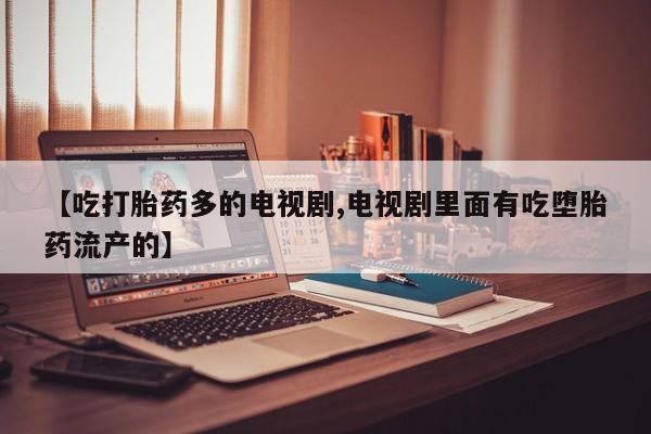 买打胎药的联系方式微信【吃打胎药多的电视剧,电视剧里面有吃堕胎药流产的】