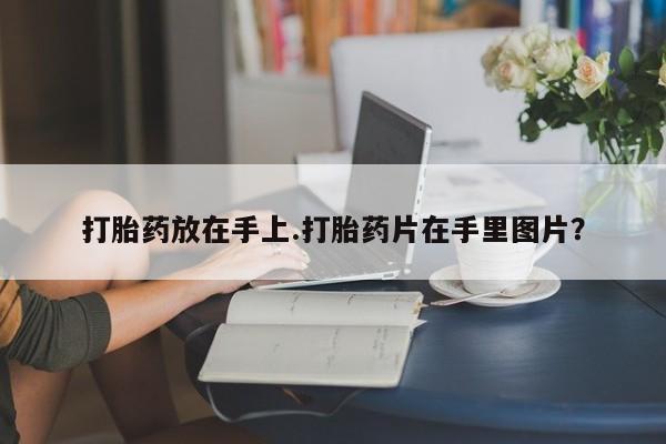 买打胎药的联系方式微信打胎药放在手上.打胎药片在手里图片？