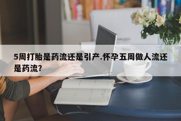买打胎药的联系方式微信5周打胎是药流还是引产.怀孕五周做人流还是药流？