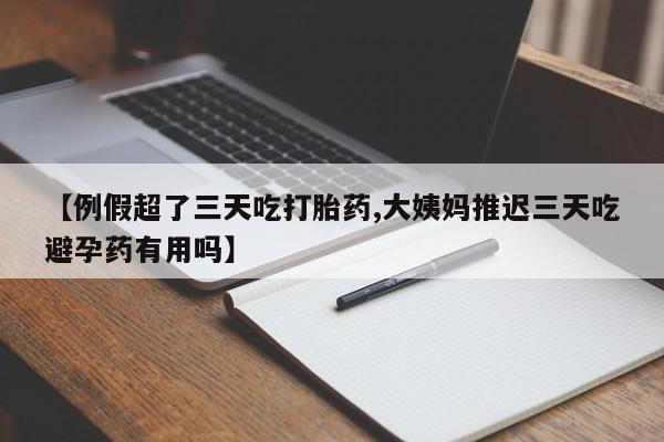 买打胎药的联系方式微信【例假超了三天吃打胎药,大姨妈推迟三天吃避孕药有用吗】