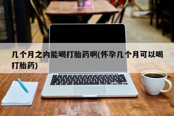 买打胎药的联系方式微信几个月之内能喝打胎药啊(怀孕几个月可以喝打胎药)