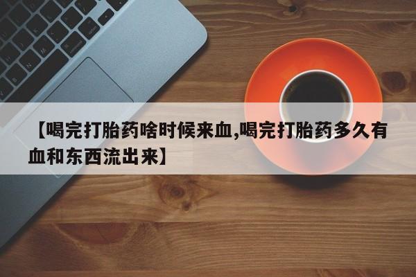 买打胎药的联系方式微信【喝完打胎药啥时候来血,喝完打胎药多久有血和东西流出来】
