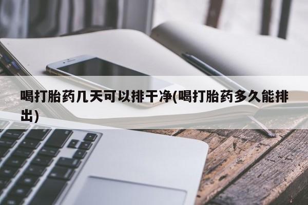 买打胎药的联系方式微信喝打胎药几天可以排干净(喝打胎药多久能排出)