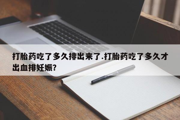 买打胎药的联系方式微信打胎药吃了多久排出来了.打胎药吃了多久才出血排妊娠?