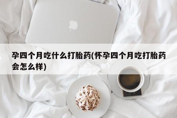 买打胎药的联系方式微信孕四个月吃什么打胎药(怀孕四个月吃打胎药会怎么样)
