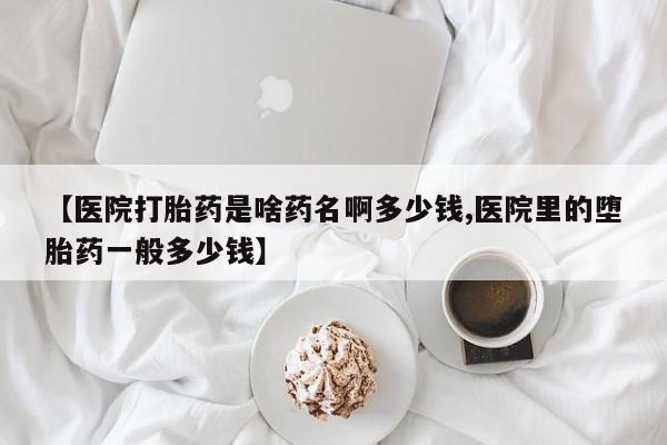 买打胎药的联系方式微信【医院打胎药是啥药名啊多少钱,医院里的堕胎药一般多少钱】