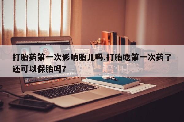 买打胎药的联系方式微信打胎药第一次影响胎儿吗.打胎吃第一次药了还可以保胎吗？