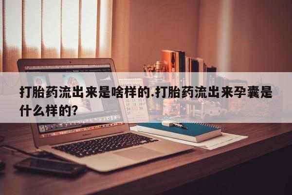 买打胎药的联系方式微信打胎药流出来是啥样的.打胎药流出来孕囊是什么样的？