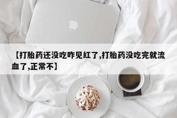 买打胎药的联系方式微信【打胎药还没吃咋见红了,打胎药没吃完就流血了,正常不】