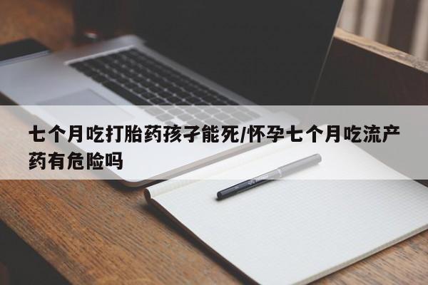 买打胎药的联系方式微信七个月吃打胎药孩孑能死/怀孕七个月吃流产药有危险吗