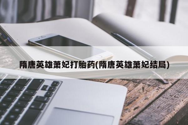 买打胎药的联系方式微信隋唐英雄萧妃打胎药(隋唐英雄萧妃结局)