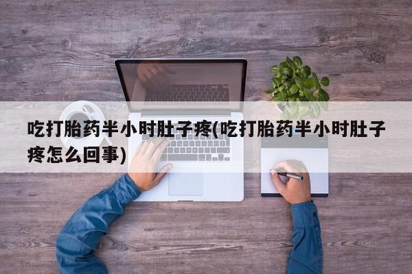 买打胎药的联系方式微信吃打胎药半小时肚子疼(吃打胎药半小时肚子疼怎么回事)