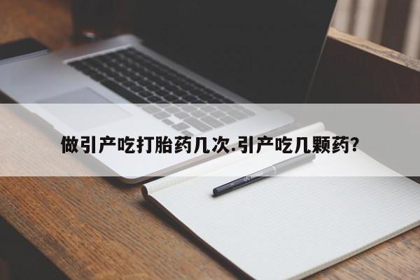 买打胎药的联系方式微信做引产吃打胎药几次.引产吃几颗药？