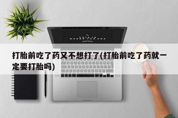 买打胎药的联系方式微信打胎前吃了药又不想打了(打胎前吃了药就一定要打胎吗)
