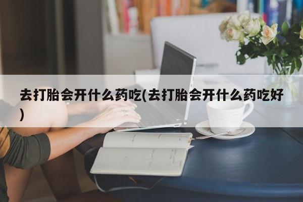 买打胎药的联系方式微信去打胎会开什么药吃(去打胎会开什么药吃好)
