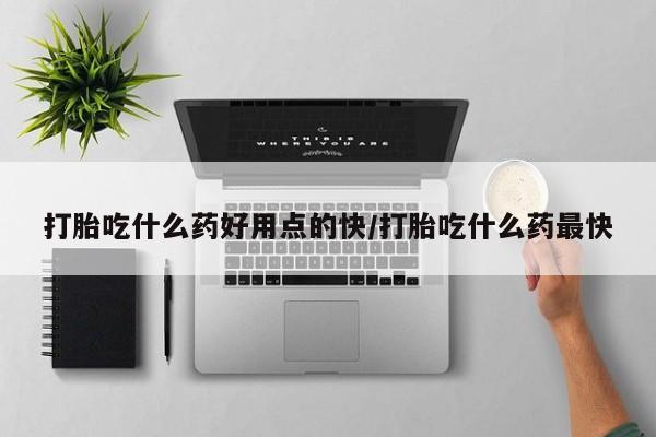 买打胎药的联系方式微信打胎吃什么药好用点的快/打胎吃什么药最快