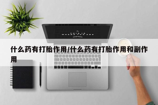 买打胎药的联系方式微信什么药有打胎作用/什么药有打胎作用和副作用