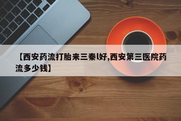 买打胎药的联系方式微信【西安药流打胎来三秦l好,西安第三医院药流多少钱】