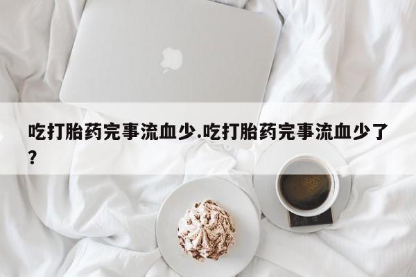 买打胎药的联系方式微信吃打胎药完事流血少.吃打胎药完事流血少了？