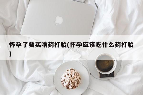 买打胎药的联系方式微信怀孕了要买啥药打胎(怀孕应该吃什么药打胎)