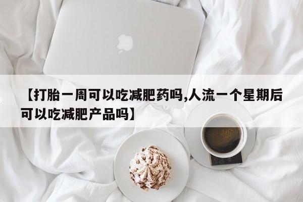 买打胎药的联系方式微信【打胎一周可以吃减肥药吗,人流一个星期后可以吃减肥产品吗】