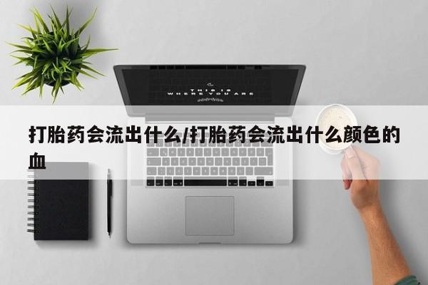 买打胎药的联系方式微信打胎药会流出什么/打胎药会流出什么颜色的血