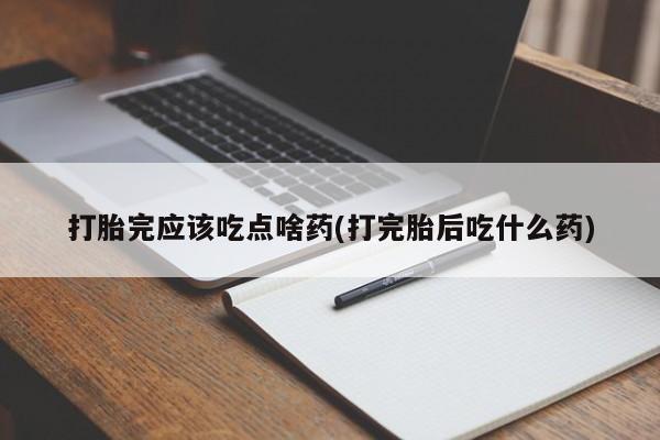 买打胎药的联系方式微信打胎完应该吃点啥药(打完胎后吃什么药)