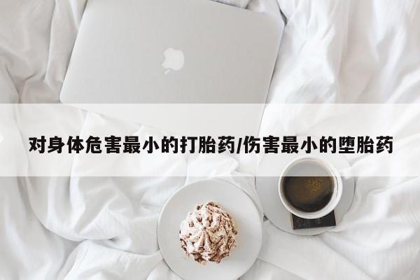 买打胎药的联系方式微信对身体危害最小的打胎药/伤害最小的堕胎药