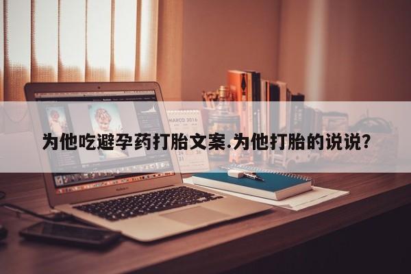 买打胎药的联系方式微信为他吃避孕药打胎文案.为他打胎的说说？
