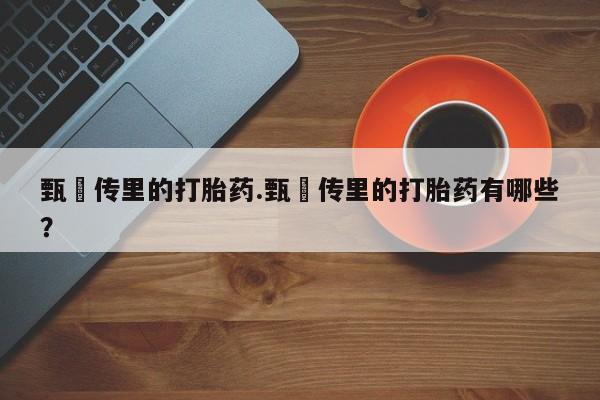 买打胎药的联系方式微信甄嬛传里的打胎药.甄嬛传里的打胎药有哪些?