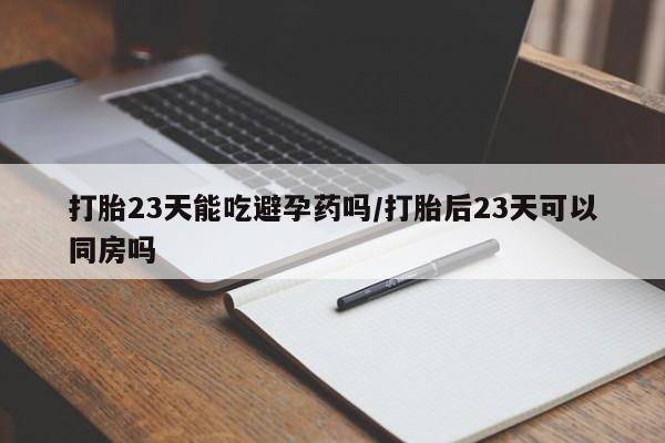 买打胎药的联系方式微信打胎23天能吃避孕药吗/打胎后23天可以同房吗