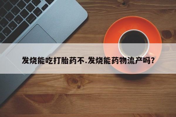 买打胎药的联系方式微信发烧能吃打胎药不.发烧能药物流产吗?