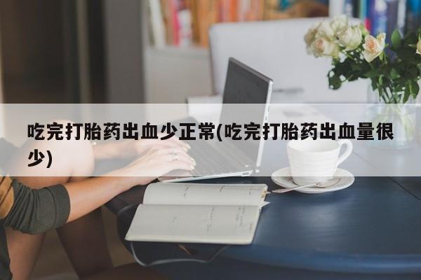 买打胎药的联系方式微信吃完打胎药出血少正常(吃完打胎药出血量很少)