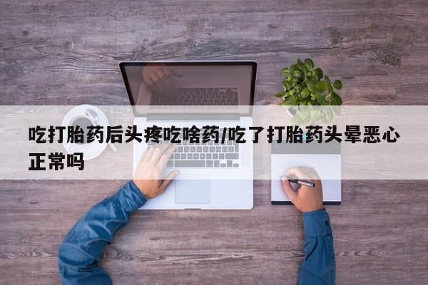 买打胎药的联系方式微信吃打胎药后头疼吃啥药/吃了打胎药头晕恶心正常吗