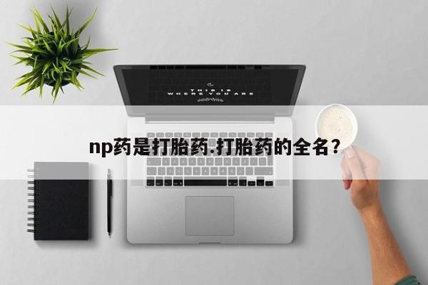 买打胎药的联系方式微信np药是打胎药.打胎药的全名？