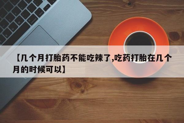 买打胎药的联系方式微信【几个月打胎药不能吃辣了,吃药打胎在几个月的时候可以】