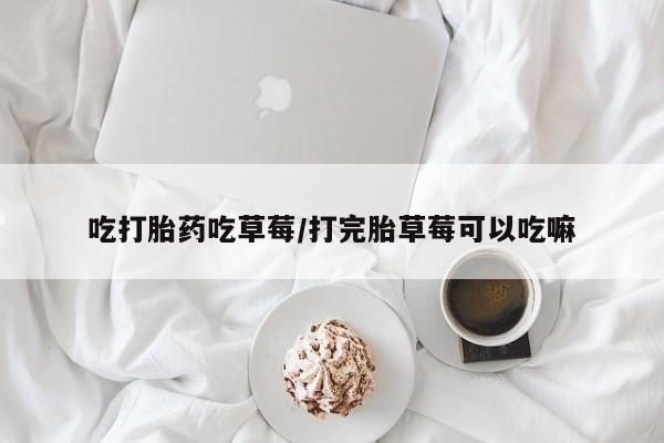 买打胎药的联系方式微信吃打胎药吃草莓/打完胎草莓可以吃嘛