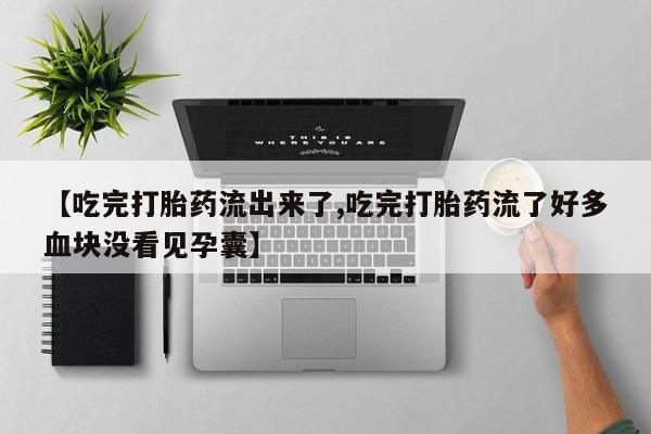 买打胎药的联系方式微信【吃完打胎药流出来了,吃完打胎药流了好多血块没看见孕囊】